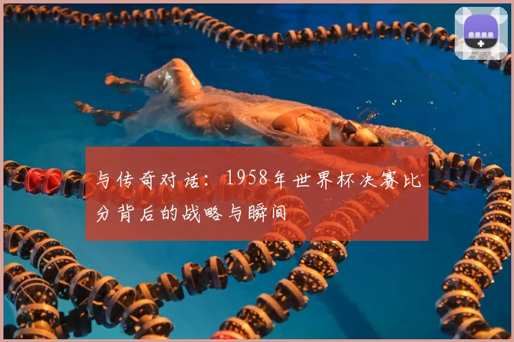与传奇对话：1958年世界杯决赛比分背后的战略与瞬间