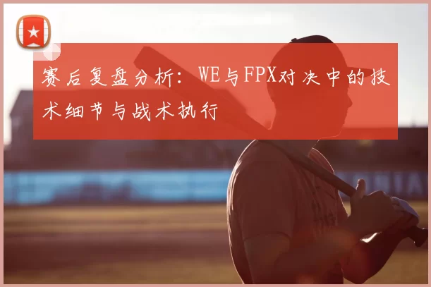 赛后复盘分析：WE与FPX对决中的技术细节与战术执行
