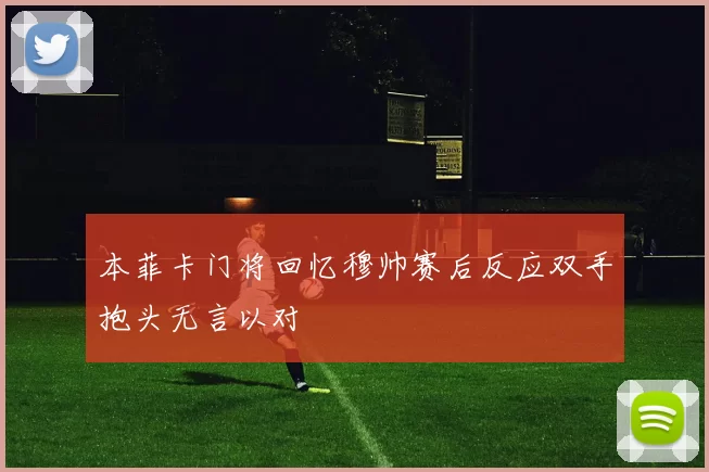 本菲卡门将回忆穆帅赛后反应双手抱头无言以对