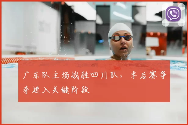 广东队主场战胜四川队，季后赛争夺进入关键阶段