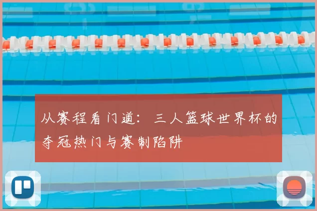 从赛程看门道：三人篮球世界杯的夺冠热门与赛制陷阱