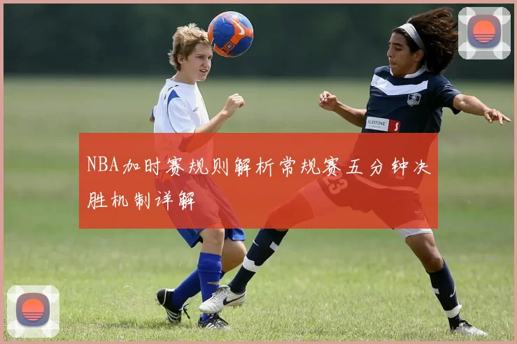 NBA加时赛规则解析常规赛五分钟决胜机制详解