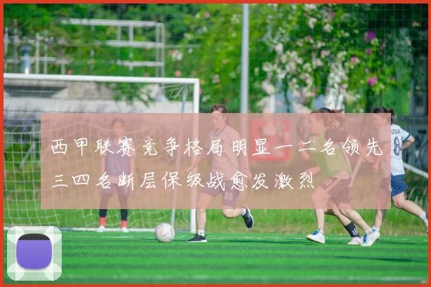 西甲联赛竞争格局明显一二名领先三四名断层保级战愈发激烈