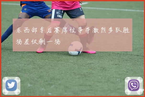 东西部季后赛席位争夺激烈多队胜场差仅剩一场