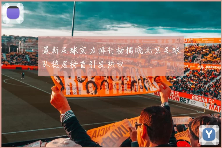 最新足球实力排行榜揭晓北京足球队稳居榜首引发热议