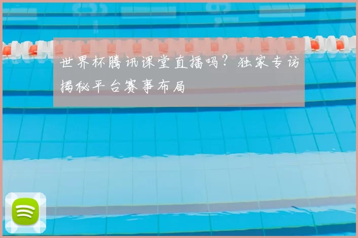 世界杯腾讯课堂直播吗？独家专访揭秘平台赛事布局