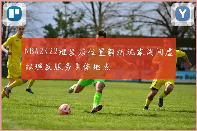 NBA2K22理发店位置解析玩家询问虚拟理发服务具体地点