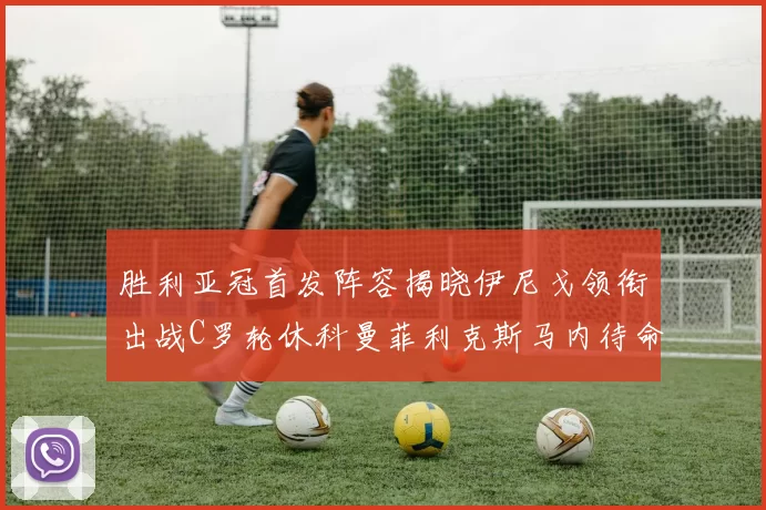 胜利亚冠首发阵容揭晓伊尼戈领衔出战C罗轮休科曼菲利克斯马内待命