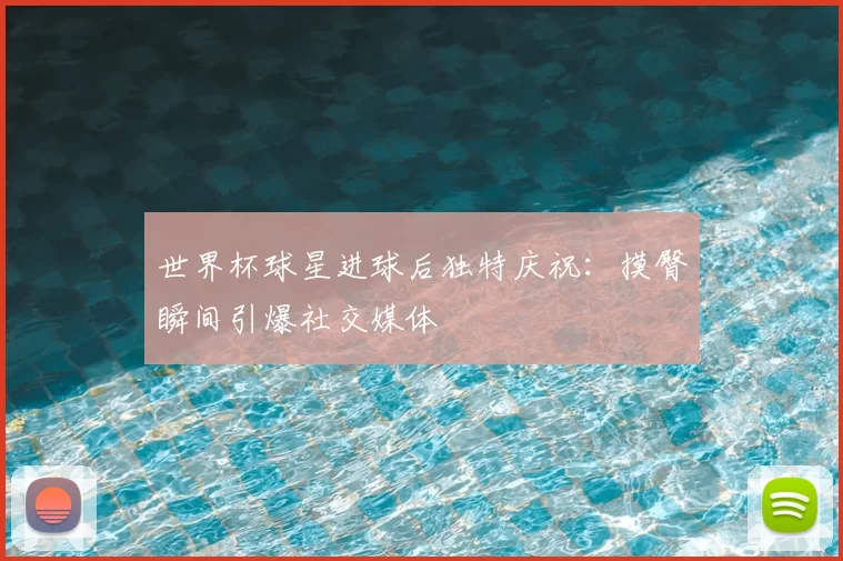 世界杯球星进球后独特庆祝:摸臀瞬间引爆社交媒体