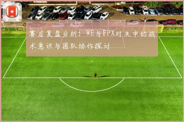 赛后复盘分析：WE与FPX对决中的战术意识与团队协作探讨