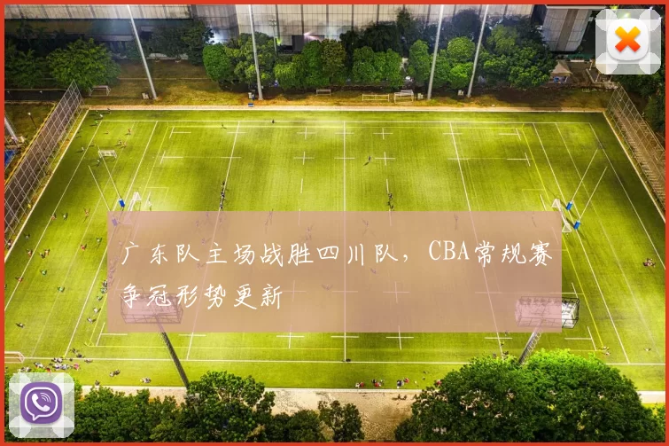 广东队主场战胜四川队，CBA常规赛争冠形势更新