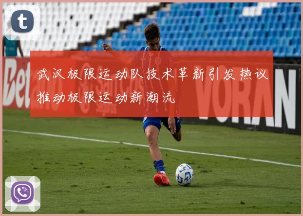 武汉极限运动队技术革新引发热议推动极限运动新潮流