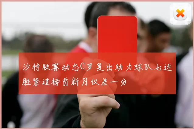 沙特联赛动态C罗复出助力球队七连胜紧追榜首新月仅差一分