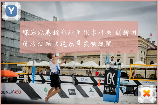蝶泳比赛精彩纷呈技术对决 创新训练方法助力运动员突破极限