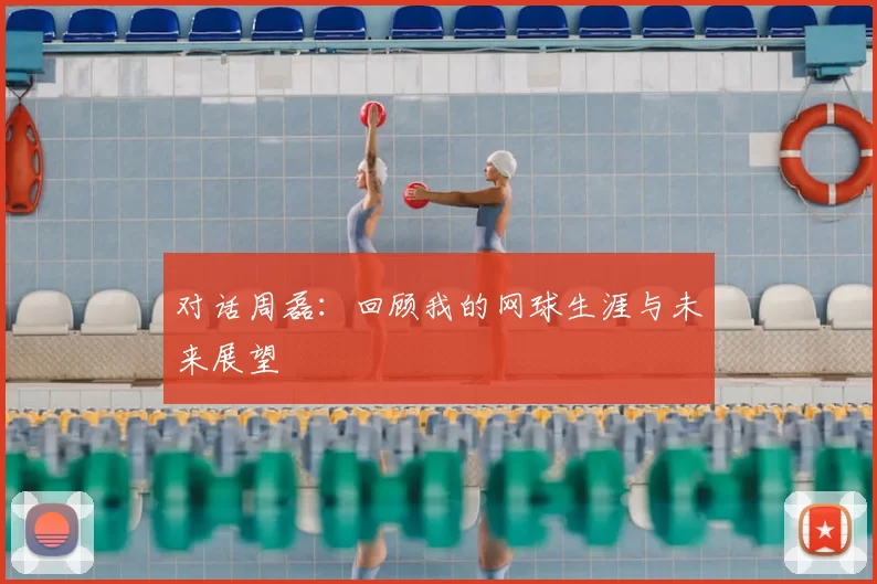 对话周磊：回顾我的网球生涯与未来展望