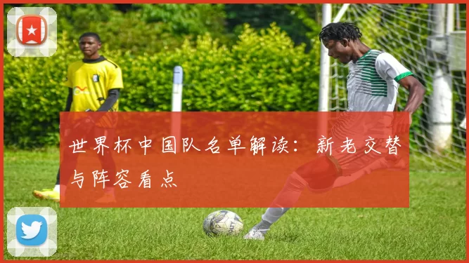 世界杯中国队名单解读:新老交替与阵容看点