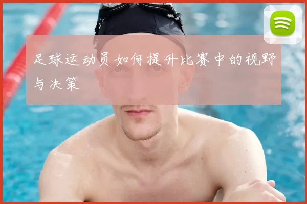 足球运动员如何提升比赛中的视野与决策