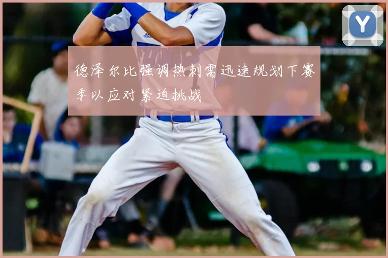 德泽尔比强调热刺需迅速规划下赛季以应对紧迫挑战