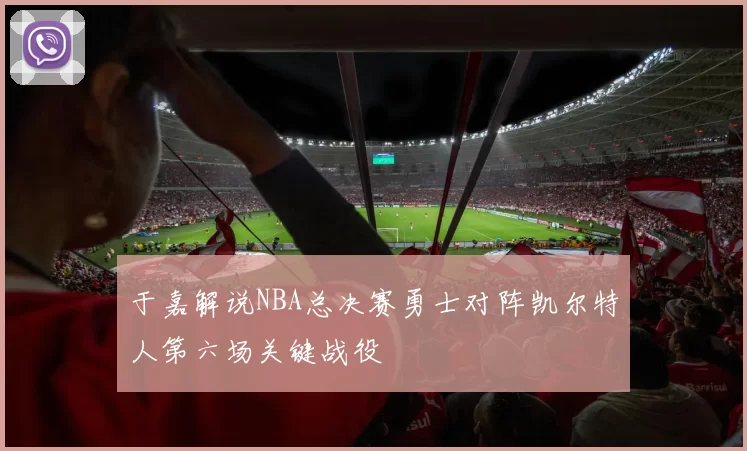于嘉解说NBA总决赛勇士对阵凯尔特人第六场关键战役
