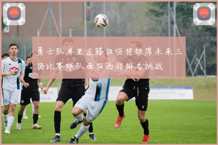 勇士队库里左膝扭伤将缺席未来三场比赛球队面临西部排名挑战