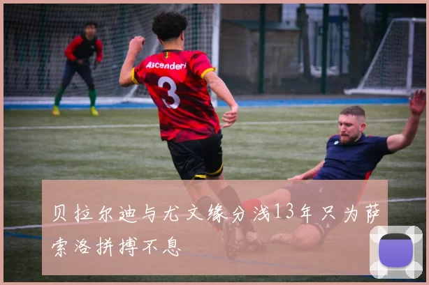 贝拉尔迪与尤文缘分浅13年只为萨索洛拼搏不息