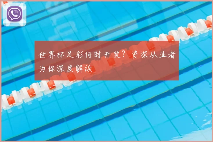 世界杯足彩何时开奖？资深从业者为你深度解读