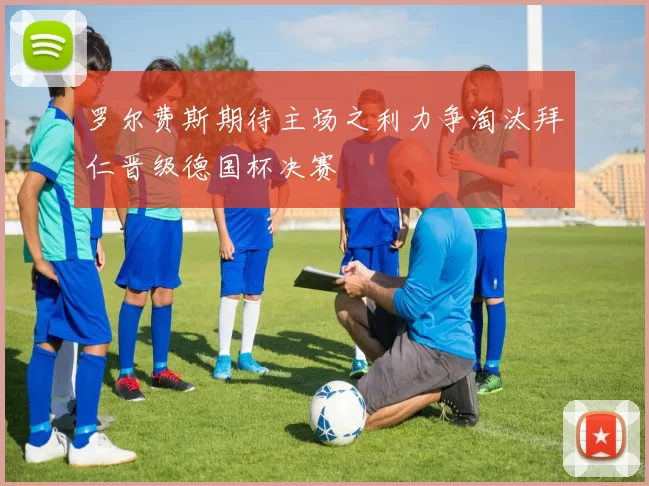 罗尔费斯期待主场之利力争淘汰拜仁晋级德国杯决赛