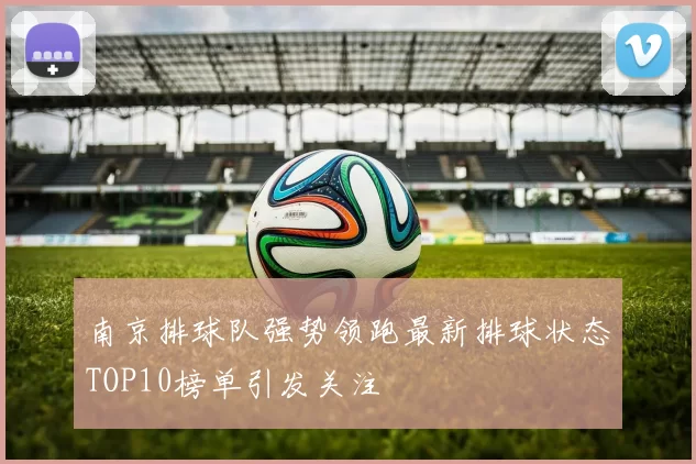 南京排球队强势领跑最新排球状态TOP10榜单引发关注
