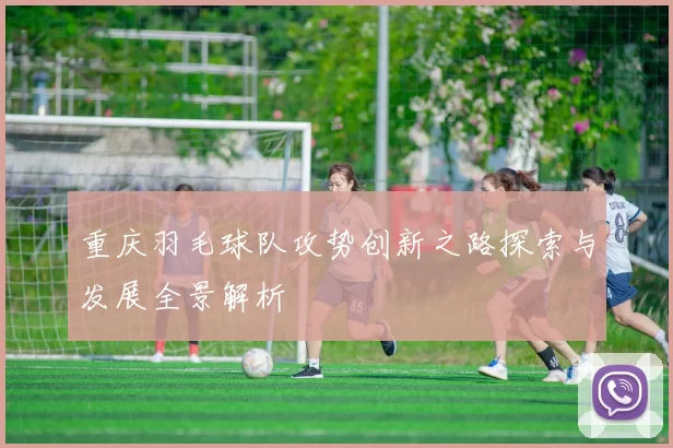 重庆羽毛球队攻势创新之路探索与发展全景解析
