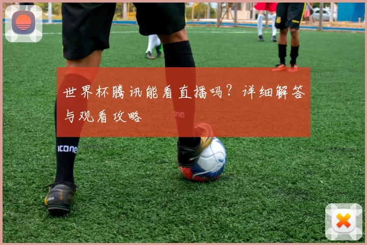 世界杯腾讯能看直播吗?详细解答与观看攻略