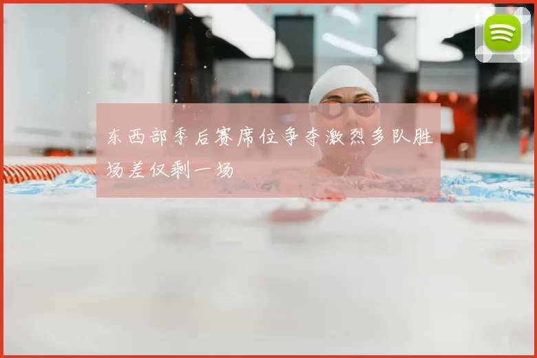 东西部季后赛席位争夺激烈多队胜场差仅剩一场