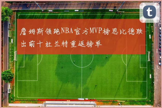 詹姆斯领跑NBA官方MVP榜恩比德跌出前十杜兰特重返榜单
