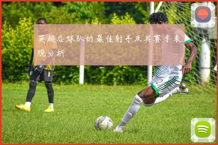 英超各球队的最佳射手及其赛季表现分析