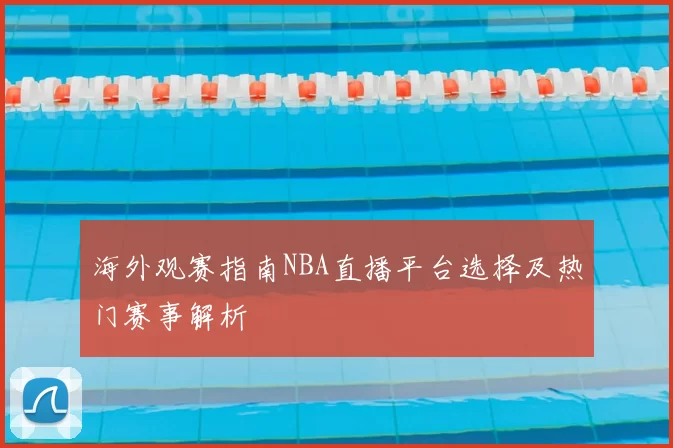 海外观赛指南NBA直播平台选择及热门赛事解析
