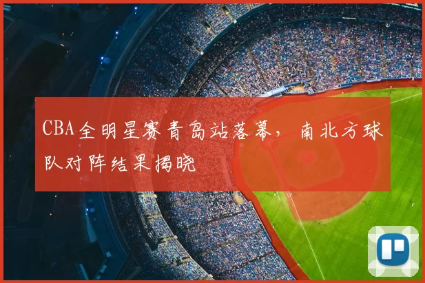 CBA全明星赛青岛站落幕，南北方球队对阵结果揭晓