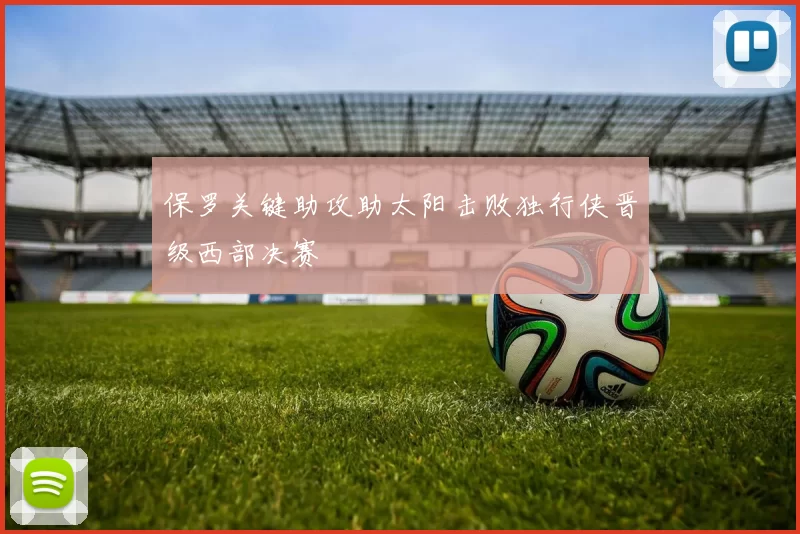 保罗关键助攻助太阳击败独行侠晋级西部决赛