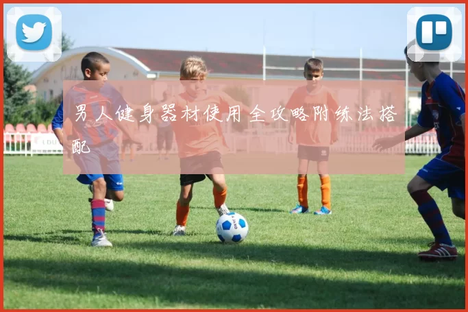 男人健身器材使用全攻略附练法搭配