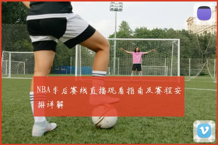 NBA季后赛线直播观看指南及赛程安排详解