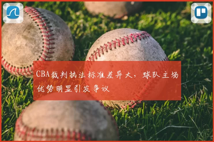 CBA裁判执法标准差异大，球队主场优势明显引发争议