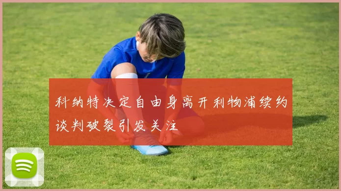 科纳特决定自由身离开利物浦续约谈判破裂引发关注