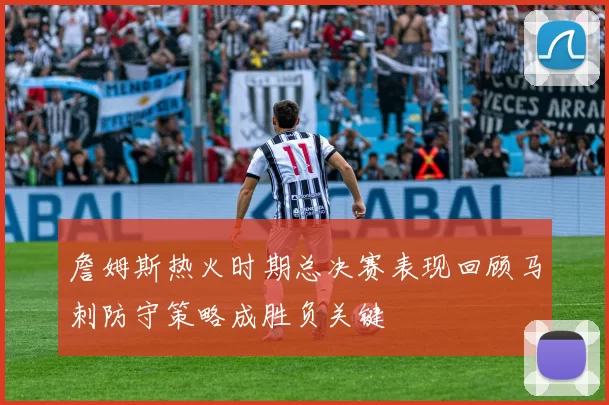 詹姆斯热火时期总决赛表现回顾马刺防守策略成胜负关键