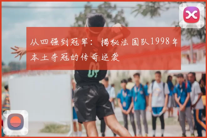 从四强到冠军：揭秘法国队1998年本土夺冠的传奇逆袭