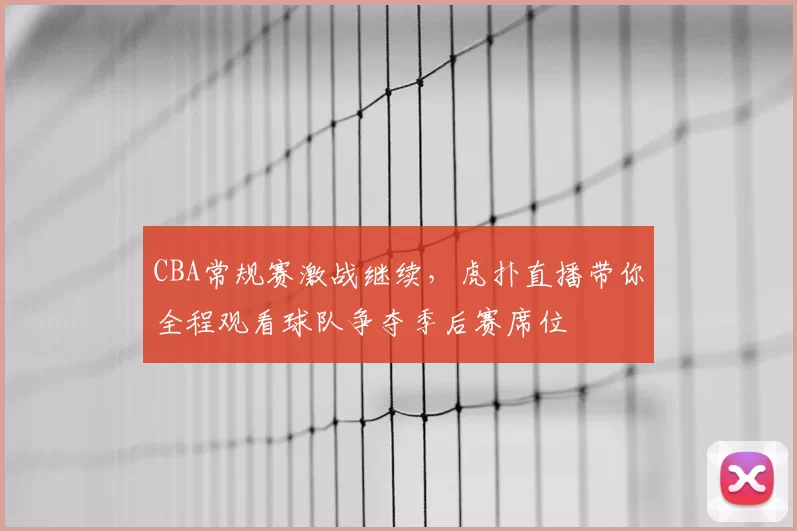 CBA常规赛激战继续，虎扑直播带你全程观看球队争夺季后赛席位