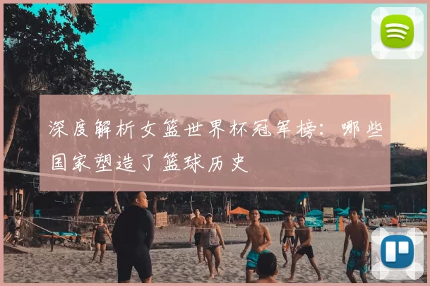 深度解析女篮世界杯冠军榜:哪些国家塑造了篮球历史