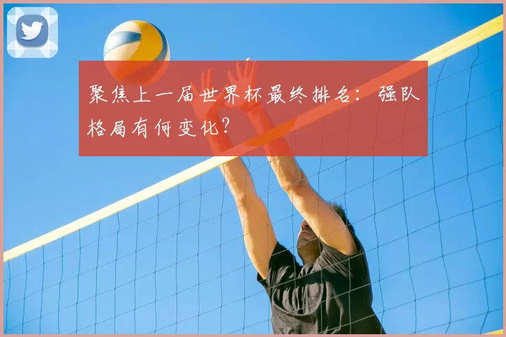 聚焦上一届世界杯最终排名:强队格局有何变化?