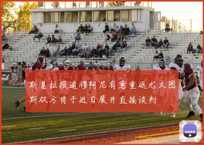 斯基拉报道穆阿尼有意重返尤文图斯双方将于近日展开直接谈判