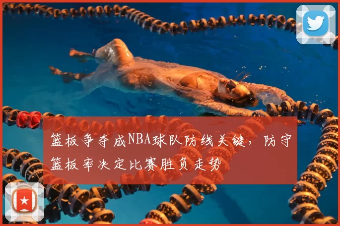 篮板争夺成NBA球队防线关键，防守篮板率决定比赛胜负走势