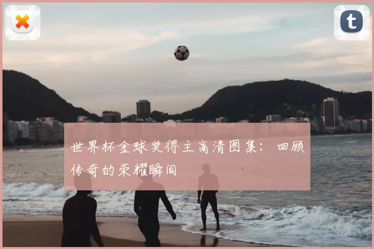 世界杯金球奖得主高清图集：回顾传奇的荣耀瞬间