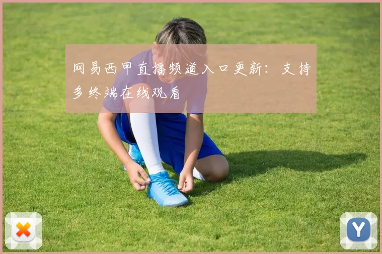 网易西甲直播频道入口更新：支持多终端在线观看