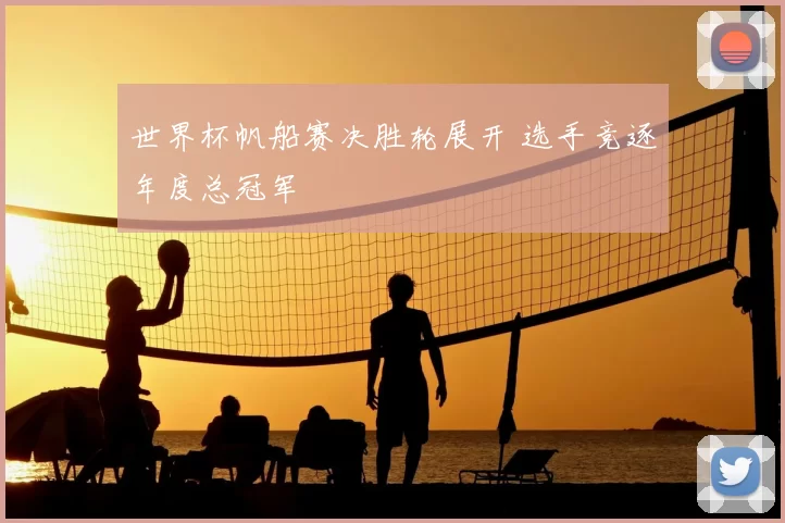 世界杯帆船赛决胜轮展开 选手竞逐年度总冠军